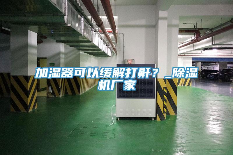 加濕器可以緩解打鼾？_除濕機(jī)廠家