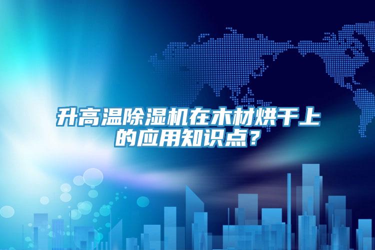 升高溫除濕機在木材烘干上的應用知識點？