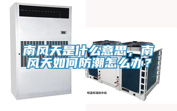 南風天是什么意思，南風天如何防潮怎么辦？