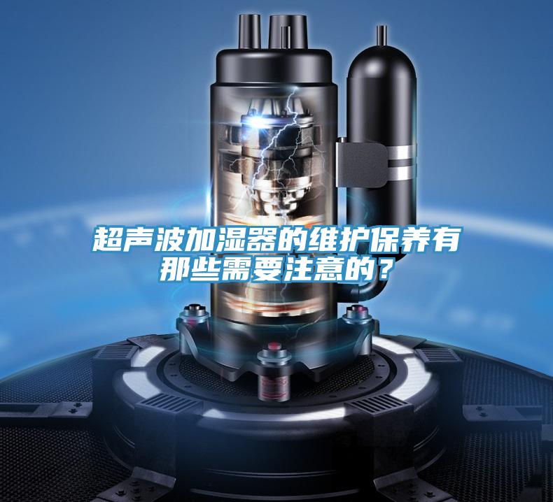 超聲波加濕器的維護保養(yǎng)有那些需要注意的？