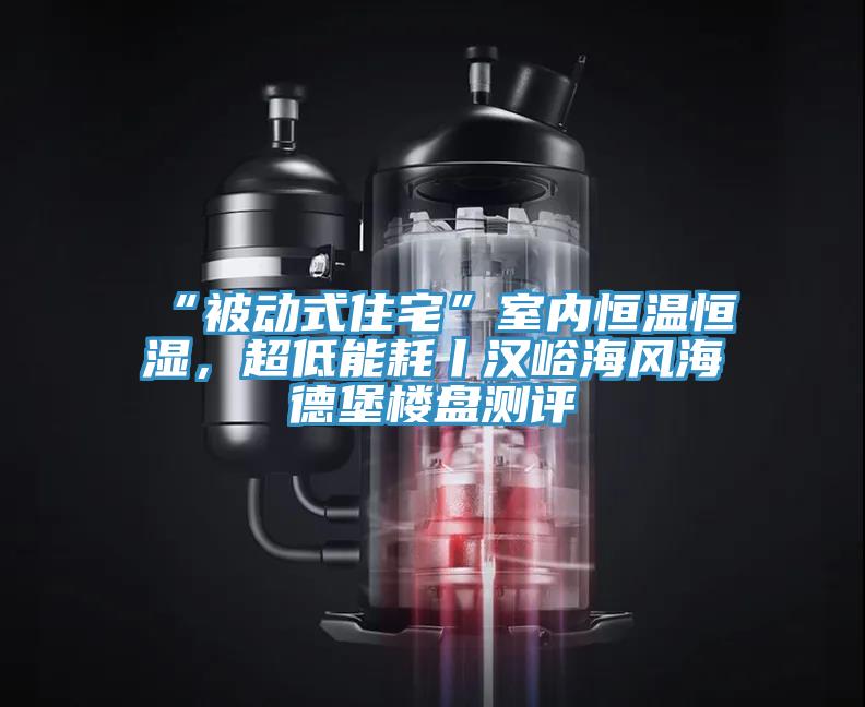 “被動式住宅”室內恒溫恒濕,超低能耗丨漢峪海風海德堡樓盤測評