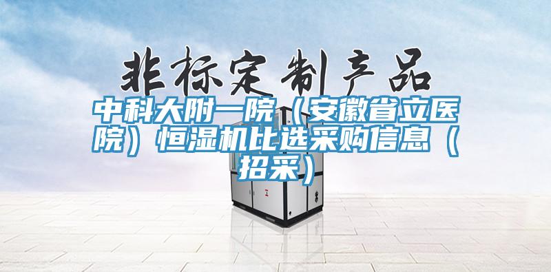 中科大附一院(安徽省立醫(yī)院)恒濕機(jī)比選采購信息(招采)