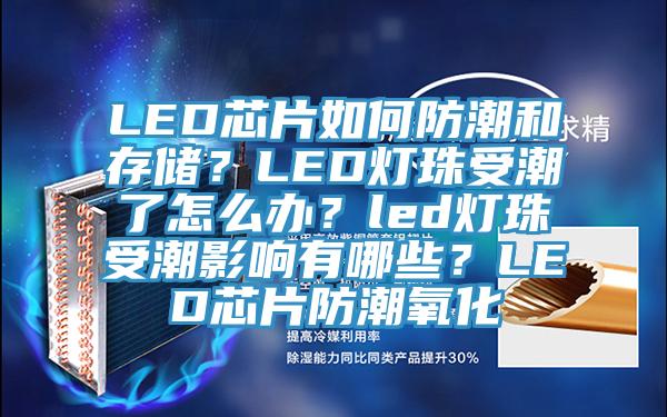 LED芯片如何防潮和存儲？LED燈珠受潮了怎么辦？led燈珠受潮影響有哪些？LED芯片防潮氧化
