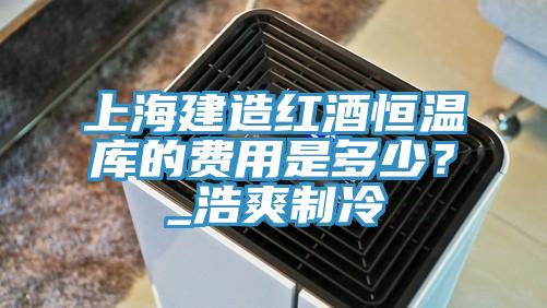 上海建造紅酒恒溫庫的費(fèi)用是多少？_浩爽制冷
