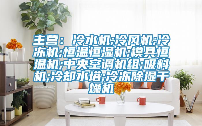 主營(yíng):冷水機(jī);冷風(fēng)機(jī);冷凍機(jī);恒溫恒濕機(jī);模具恒溫機(jī);中央空調(diào)機(jī)組;吸料機(jī);冷卻水塔;冷凍除濕干燥機(jī)
