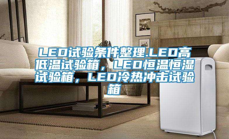 LED試驗(yàn)條件整理.LED高低溫試驗(yàn)箱，LED恒溫恒濕試驗(yàn)箱，LED冷熱沖擊試驗(yàn)箱