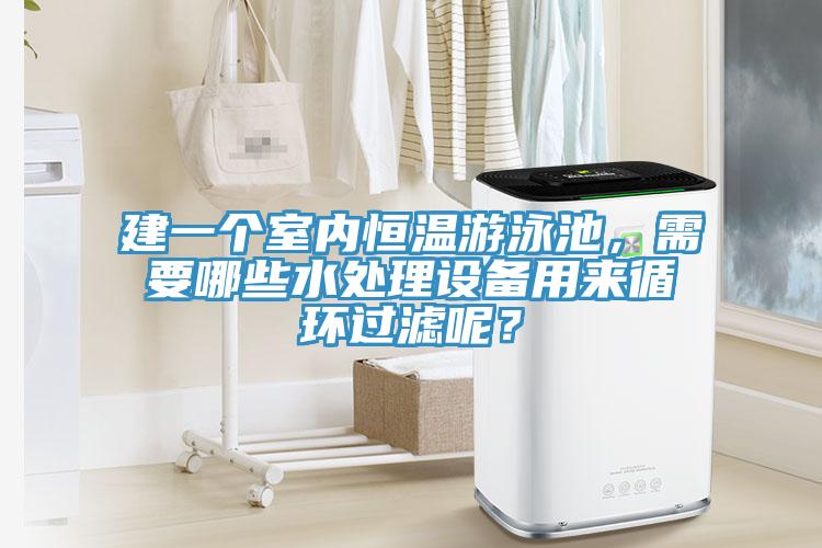 建一個室內(nèi)恒溫游泳池，需要哪些水處理設(shè)備用來循環(huán)過濾呢？