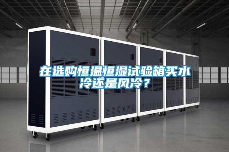 在選購恒溫恒濕試驗(yàn)箱買水冷還是風(fēng)冷？