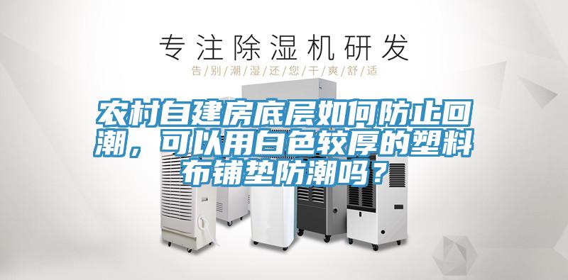 農村自建房底層如何防止回潮，可以用白色較厚的塑料布鋪墊防潮嗎？