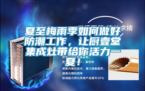 夏至梅雨季如何做好防潮工作，讓廚壹堂集成灶帶給你活力一夏！