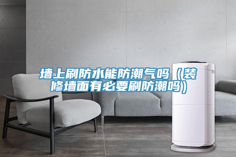 墻上刷防水能防潮氣嗎(裝修墻面有必要刷防潮嗎)