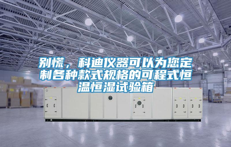 別慌，科迪儀器可以為您定制各種款式規格的可程式恒溫恒濕試驗箱