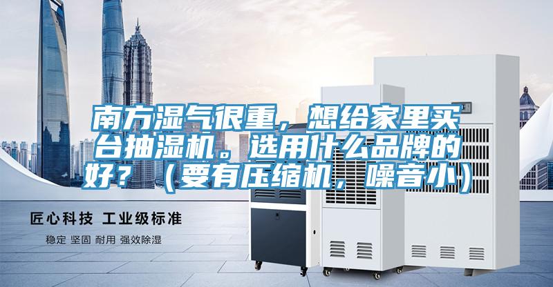 南方濕氣很重，想給家里買臺(tái)抽濕機(jī)。選用什么品牌的好？（要有壓縮機(jī)，噪音小）