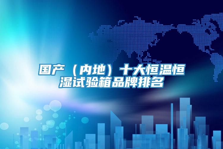 國產(chǎn)(內(nèi)地)十大恒溫恒濕試驗(yàn)箱品牌排名