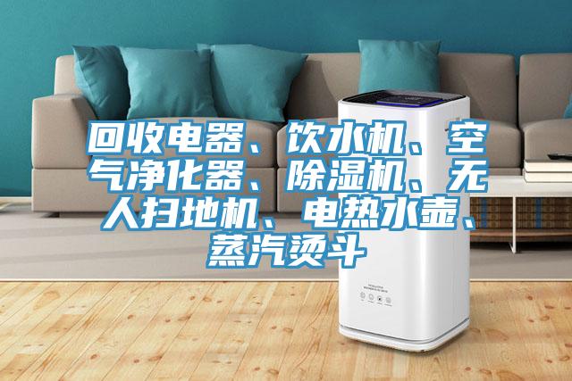 回收電器、飲水機、空氣凈化器、除濕機、無人掃地機、電熱水壺、蒸汽燙斗