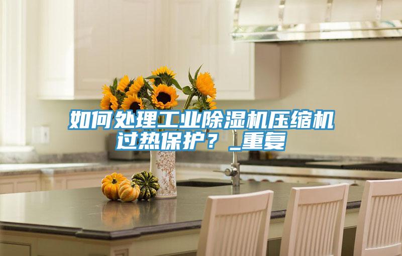 如何處理工業(yè)除濕機(jī)壓縮機(jī)過熱保護(hù)？_重復(fù)
