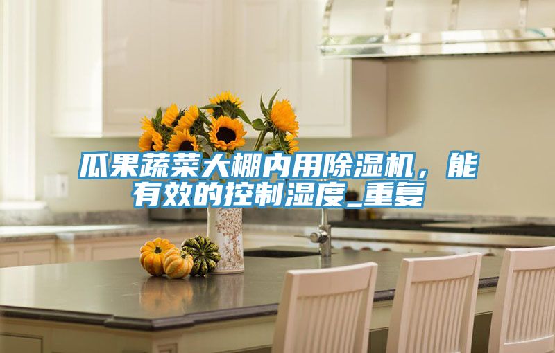 瓜果蔬菜大棚內用除濕機,能有效的控制濕度_重復