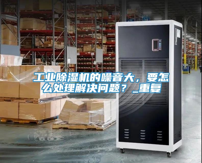 工業(yè)除濕機(jī)的噪音大，要怎么處理解決問題？_重復(fù)