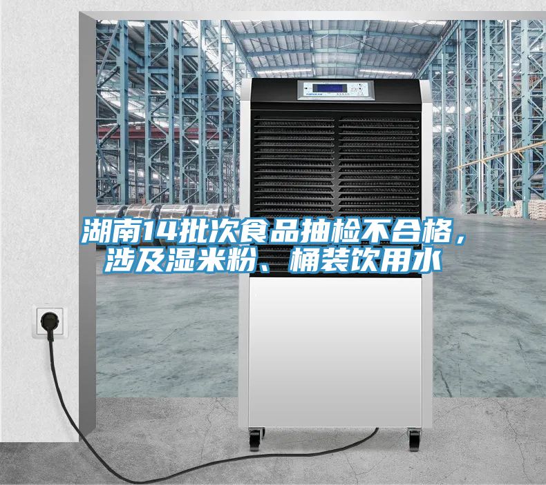 湖南14批次食品抽檢不合格，涉及濕米粉、桶裝飲用水
