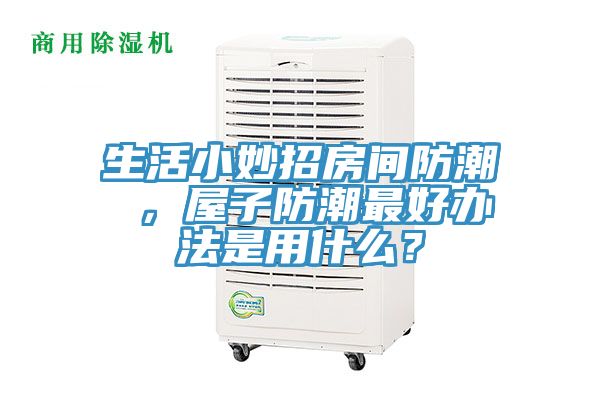 生活小妙招房間防潮 ，屋子防潮最好辦法是用什么？