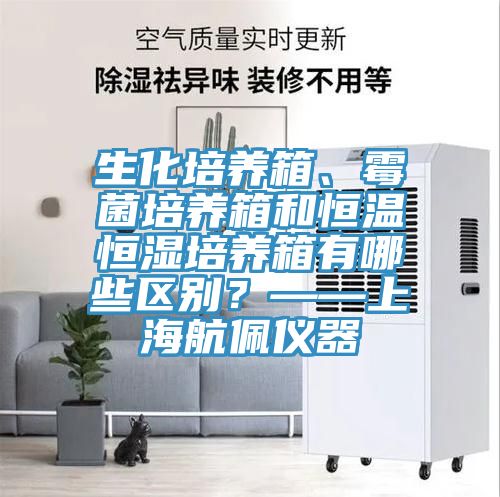 生化培養箱、霉菌培養箱和恒溫恒濕培養箱有哪些區別？——上海航佩儀器