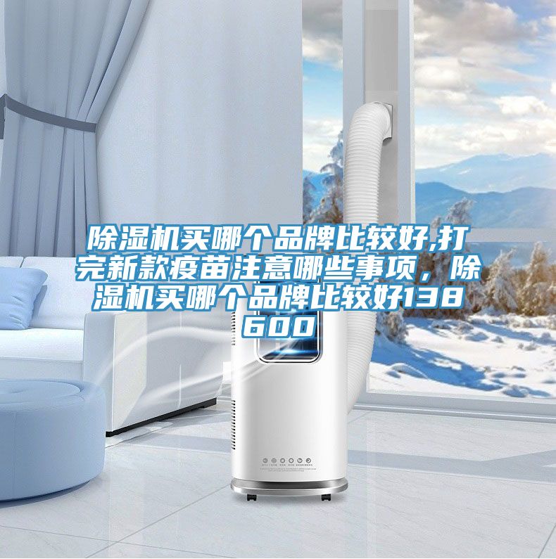 除濕機(jī)買哪個(gè)品牌比較好,打完新款疫苗注意哪些事項(xiàng)，除濕機(jī)買哪個(gè)品牌比較好138600