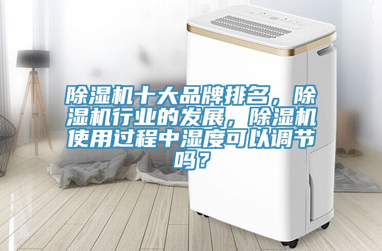 除濕機十大品牌排名,除濕機行業(yè)的發(fā)展,除濕機使用過程中濕度可以調節(jié)嗎?
